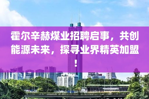 霍爾辛赫煤業(yè)招聘啟事，共創(chuàng)能源未來，探尋業(yè)界精英加盟！