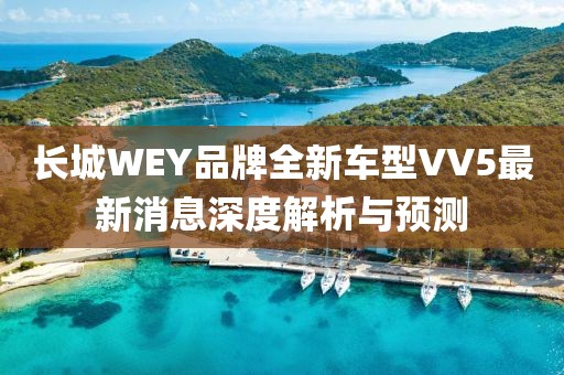 長(zhǎng)城WEY品牌全新車(chē)型VV5最新消息深度解析與預(yù)測(cè)