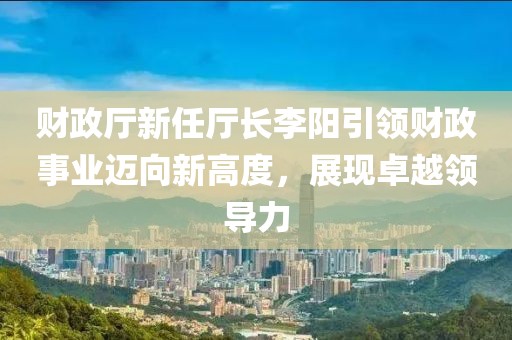 財(cái)政廳新任廳長(zhǎng)李陽(yáng)引領(lǐng)財(cái)政事業(yè)邁向新高度，展現(xiàn)卓越領(lǐng)導(dǎo)力