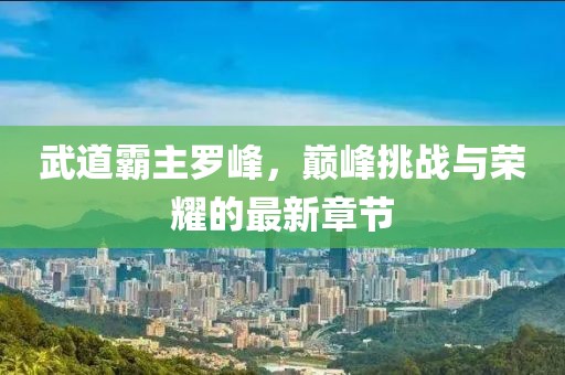 武道霸主羅峰，巔峰挑戰(zhàn)與榮耀的最新章節(jié)