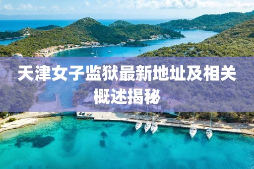 天津女子監(jiān)獄最新地址及相關(guān)概述揭秘
