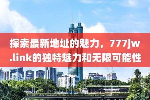 探索最新地址的魅力，777jw.link的獨特魅力和無限可能性