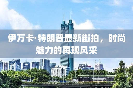 伊萬(wàn)卡·特朗普最新街拍，時(shí)尚魅力的再現(xiàn)風(fēng)采