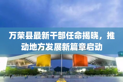 萬榮縣最新干部任命揭曉，推動地方發(fā)展新篇章啟動