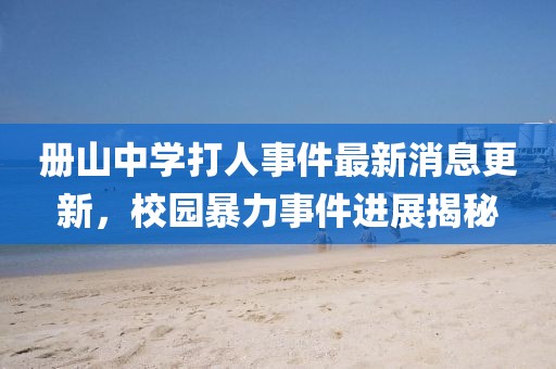 冊(cè)山中學(xué)打人事件最新消息更新，校園暴力事件進(jìn)展揭秘