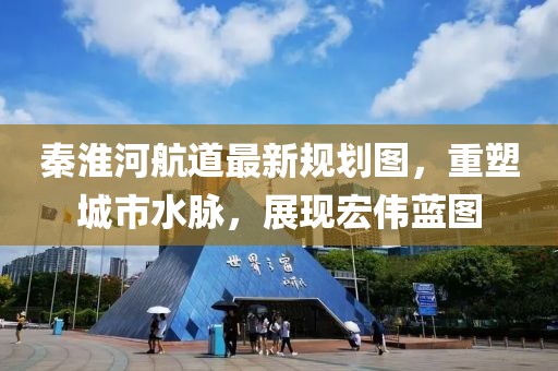 秦淮河航道最新規(guī)劃圖，重塑城市水脈，展現(xiàn)宏偉藍圖