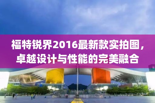 福特銳界2016最新款實(shí)拍圖，卓越設(shè)計(jì)與性能的完美融合