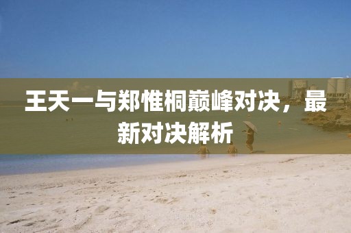 王天一與鄭惟桐巔峰對(duì)決，最新對(duì)決解析