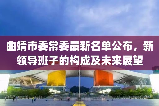 曲靖市委常委最新名單公布，新領導班子的構成及未來展望