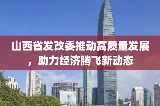 山西省發(fā)改委推動高質(zhì)量發(fā)展，助力經(jīng)濟騰飛新動態(tài)