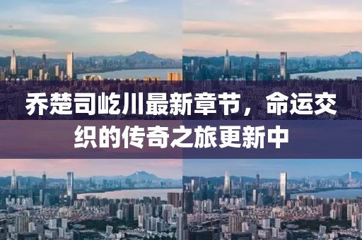 喬楚司屹川最新章節(jié)，命運交織的傳奇之旅更新中