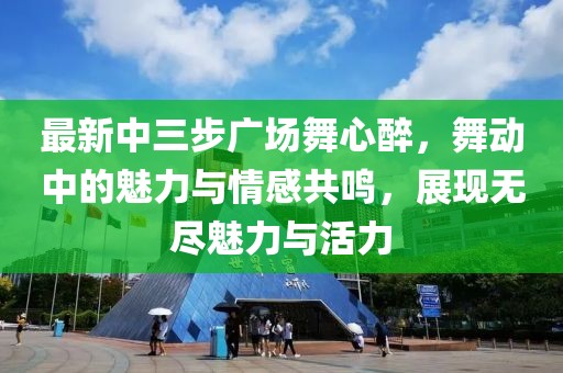 最新中三步廣場(chǎng)舞心醉，舞動(dòng)中的魅力與情感共鳴，展現(xiàn)無盡魅力與活力