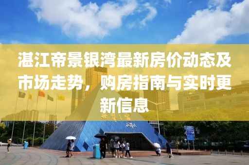 湛江帝景銀灣最新房價動態(tài)及市場走勢，購房指南與實時更新信息