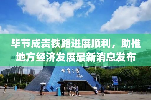 畢節(jié)成貴鐵路進展順利，助推地方經(jīng)濟發(fā)展最新消息發(fā)布