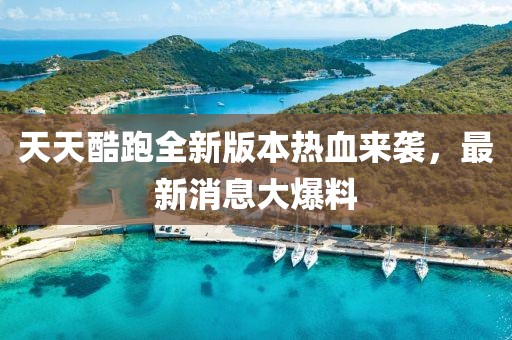天天酷跑全新版本熱血來襲，最新消息大爆料