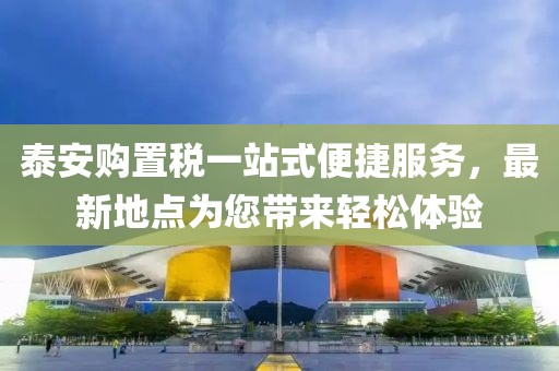 泰安購(gòu)置稅一站式便捷服務(wù)，最新地點(diǎn)為您帶來輕松體驗(yàn)