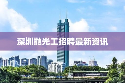 深圳拋光工招聘最新資訊