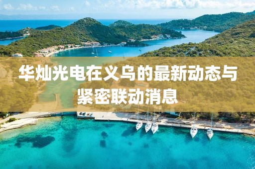 華燦光電在義烏的最新動態(tài)與緊密聯(lián)動消息