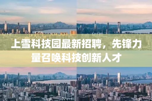 上雪科技園最新招聘，先鋒力量召喚科技創(chuàng)新人才