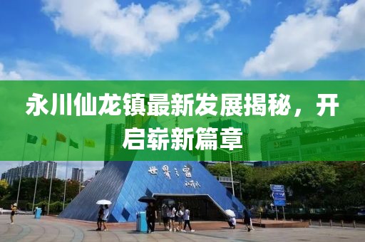 永川仙龍鎮(zhèn)最新發(fā)展揭秘，開啟嶄新篇章