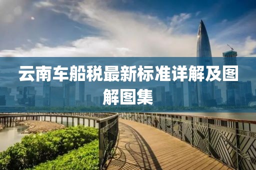 云南車(chē)船稅最新標(biāo)準(zhǔn)詳解及圖解圖集