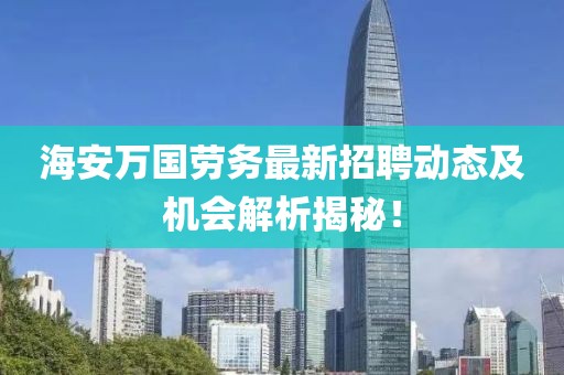 海安萬國勞務(wù)最新招聘動(dòng)態(tài)及機(jī)會(huì)解析揭秘！