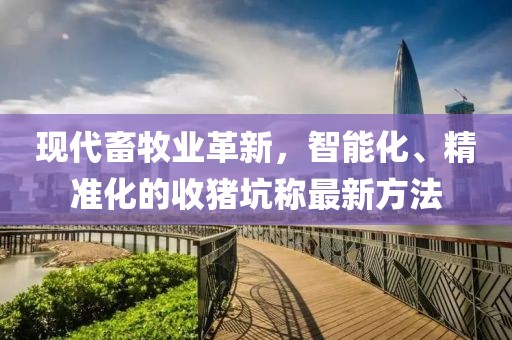 現(xiàn)代畜牧業(yè)革新，智能化、精準(zhǔn)化的收豬坑稱最新方法