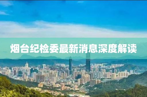 煙臺紀(jì)檢委最新消息深度解讀