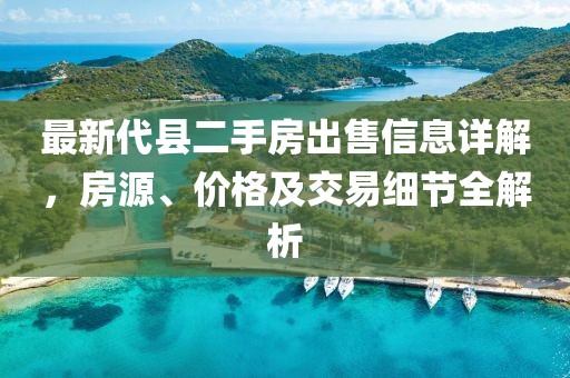 最新代縣二手房出售信息詳解，房源、價(jià)格及交易細(xì)節(jié)全解析