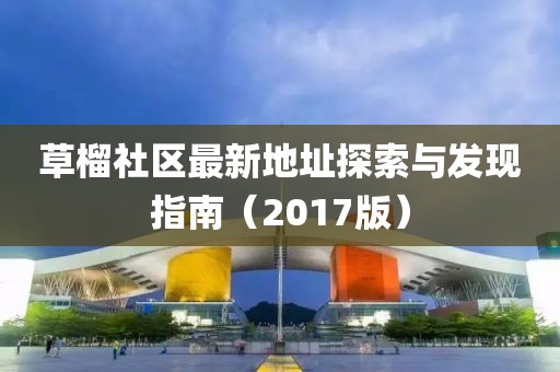 草榴社區(qū)最新地址探索與發(fā)現(xiàn)指南（2017版）