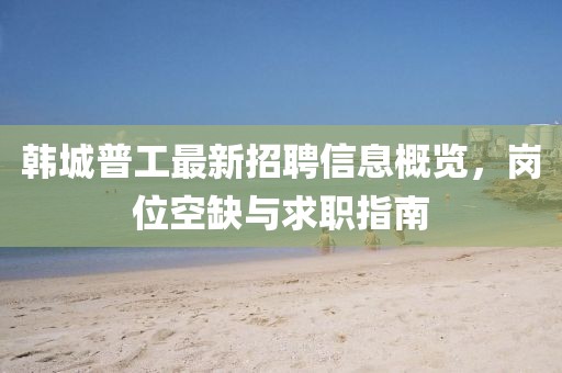韓城普工最新招聘信息概覽，崗位空缺與求職指南