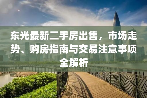 東光最新二手房出售，市場(chǎng)走勢(shì)、購(gòu)房指南與交易注意事項(xiàng)全解析