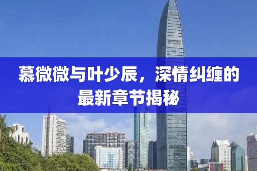 慕微微與葉少辰，深情糾纏的最新章節(jié)揭秘