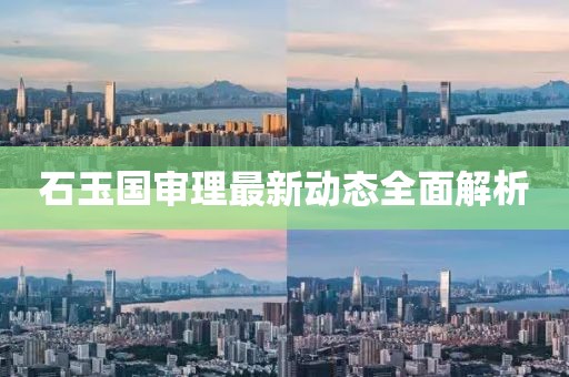 石玉國(guó)審理最新動(dòng)態(tài)全面解析