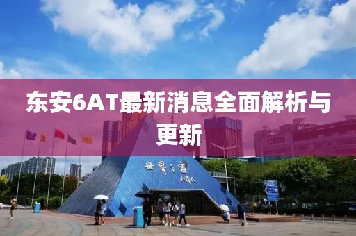 東安6AT最新消息全面解析與更新