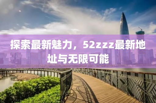 探索最新魅力，52zzz最新地址與無限可能
