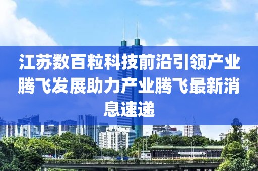 江蘇數(shù)百?？萍记把匾I(lǐng)產(chǎn)業(yè)騰飛發(fā)展助力產(chǎn)業(yè)騰飛最新消息速遞