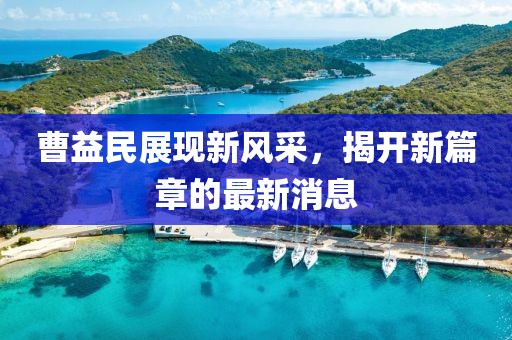 曹益民展現(xiàn)新風(fēng)采，揭開新篇章的最新消息