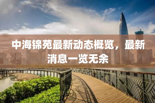 中海錦苑最新動(dòng)態(tài)概覽，最新消息一覽無余
