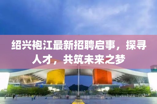 紹興袍江最新招聘啟事，探尋人才，共筑未來之夢