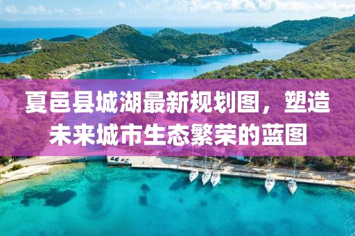 夏邑縣城湖最新規(guī)劃圖，塑造未來城市生態(tài)繁榮的藍圖