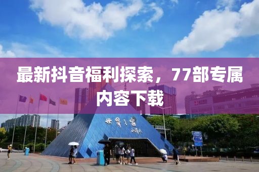 最新抖音福利探索，77部專屬內(nèi)容下載