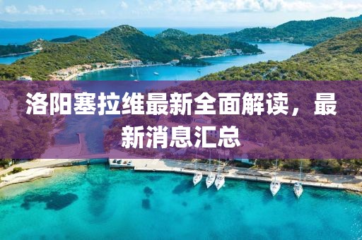 洛陽塞拉維最新全面解讀，最新消息匯總