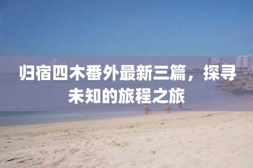 歸宿四木番外最新三篇，探尋未知的旅程之旅