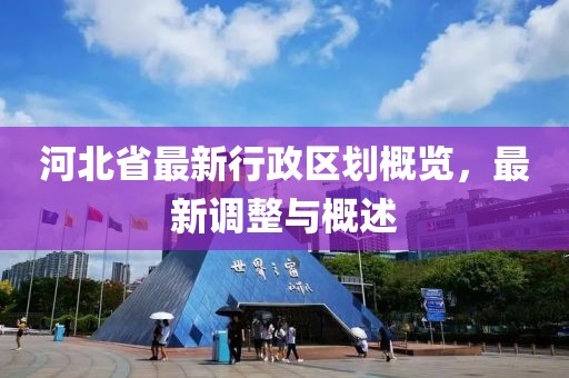 河北省最新行政區(qū)劃概覽，最新調(diào)整與概述
