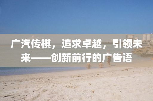 廣汽傳祺，追求卓越，引領(lǐng)未來——創(chuàng)新前行的廣告語