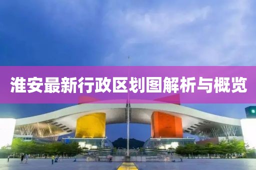 淮安最新行政區(qū)劃圖解析與概覽