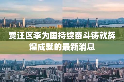 賈汪區(qū)李為國(guó)持續(xù)奮斗鑄就輝煌成就的最新消息
