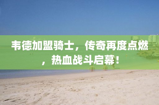 韋德加盟騎士，傳奇再度點(diǎn)燃，熱血戰(zhàn)斗啟幕！