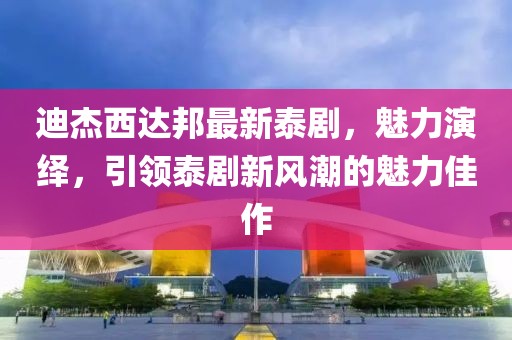 迪杰西達(dá)邦最新泰劇，魅力演繹，引領(lǐng)泰劇新風(fēng)潮的魅力佳作